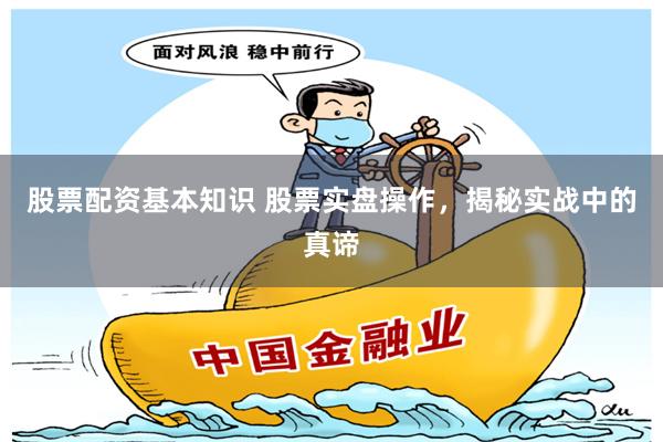 股票配资基本知识 股票实盘操作，揭秘实战中的真谛