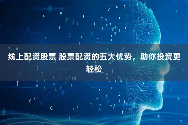 线上配资股票 股票配资的五大优势，助你投资更轻松