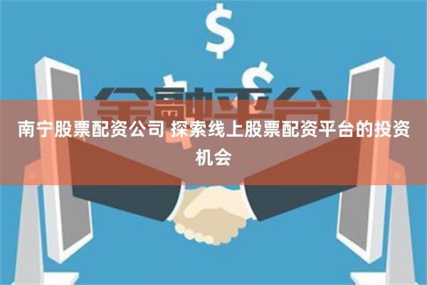 南宁股票配资公司 探索线上股票配资平台的投资机会