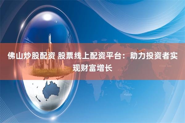 佛山炒股配资 股票线上配资平台：助力投资者实现财富增长