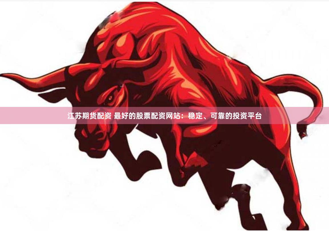 江苏期货配资 最好的股票配资网站：稳定、可靠的投资平台