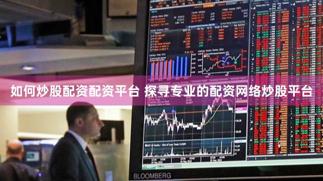 如何炒股配资配资平台 探寻专业的配资网络炒股平台