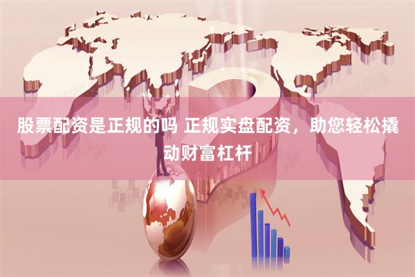 股票配资是正规的吗 正规实盘配资，助您轻松撬动财富杠杆