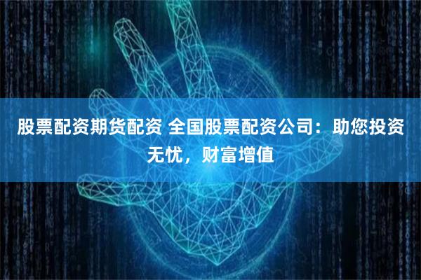 股票配资期货配资 全国股票配资公司：助您投资无忧，财富增值