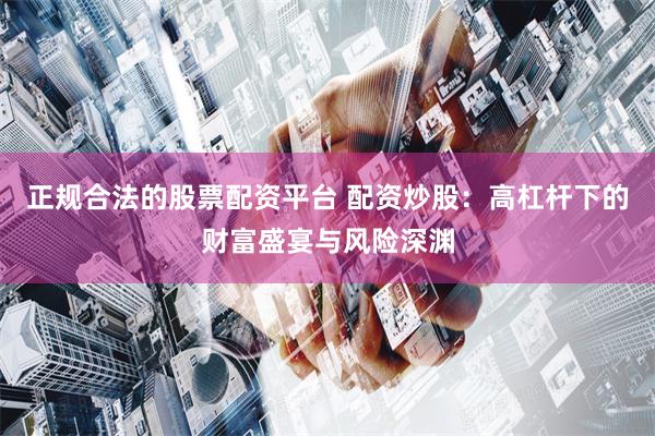 正规合法的股票配资平台 配资炒股：高杠杆下的财富盛宴与风险深渊