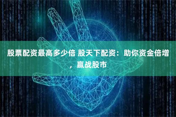 股票配资最高多少倍 股天下配资：助你资金倍增，赢战股市