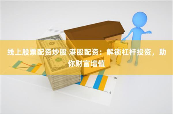 线上股票配资炒股 港股配资：解锁杠杆投资，助你财富增值