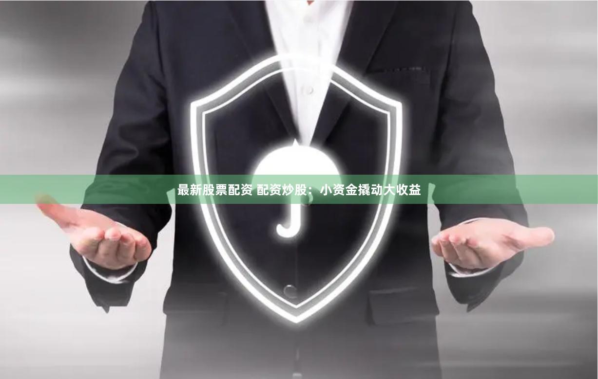 最新股票配资 配资炒股：小资金撬动大收益