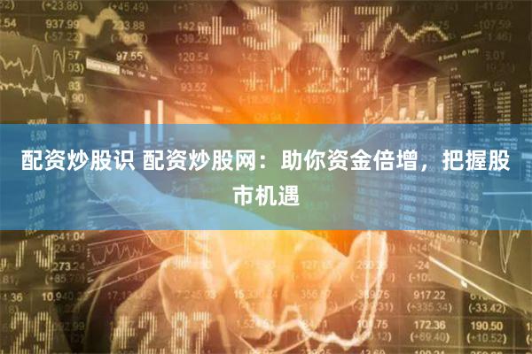 配资炒股识 配资炒股网：助你资金倍增，把握股市机遇