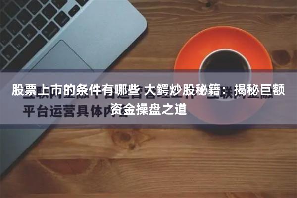 股票上市的条件有哪些 大鳄炒股秘籍:揭秘巨额资金操盘之道