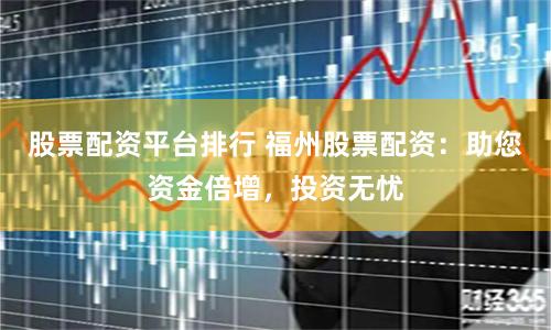 股票配资平台排行 福州股票配资：助您资金倍增，投资无忧