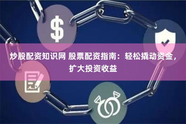 炒股配资知识网 股票配资指南：轻松撬动资金，扩大投资收益