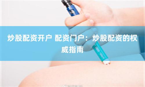 炒股配资开户 配资门户：炒股配资的权威指南