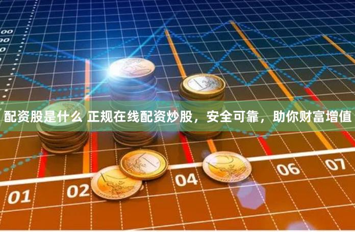 配资股是什么 正规在线配资炒股，安全可靠，助你财富增值