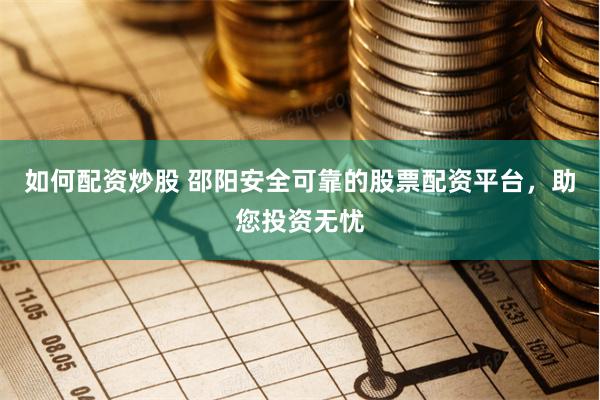 如何配资炒股 邵阳安全可靠的股票配资平台，助您投资无忧