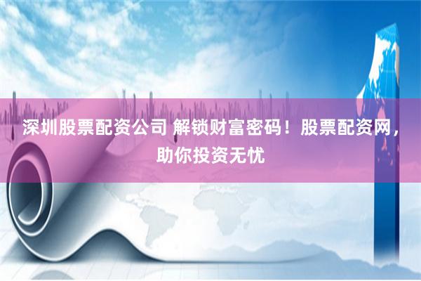 深圳股票配资公司 解锁财富密码！股票配资网，助你投资无忧