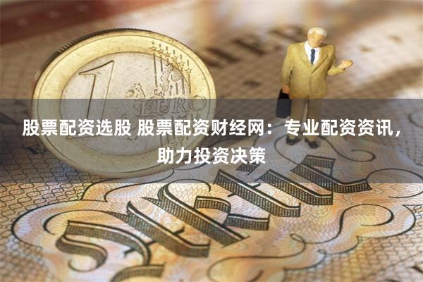 股票配资选股 股票配资财经网：专业配资资讯，助力投资决策