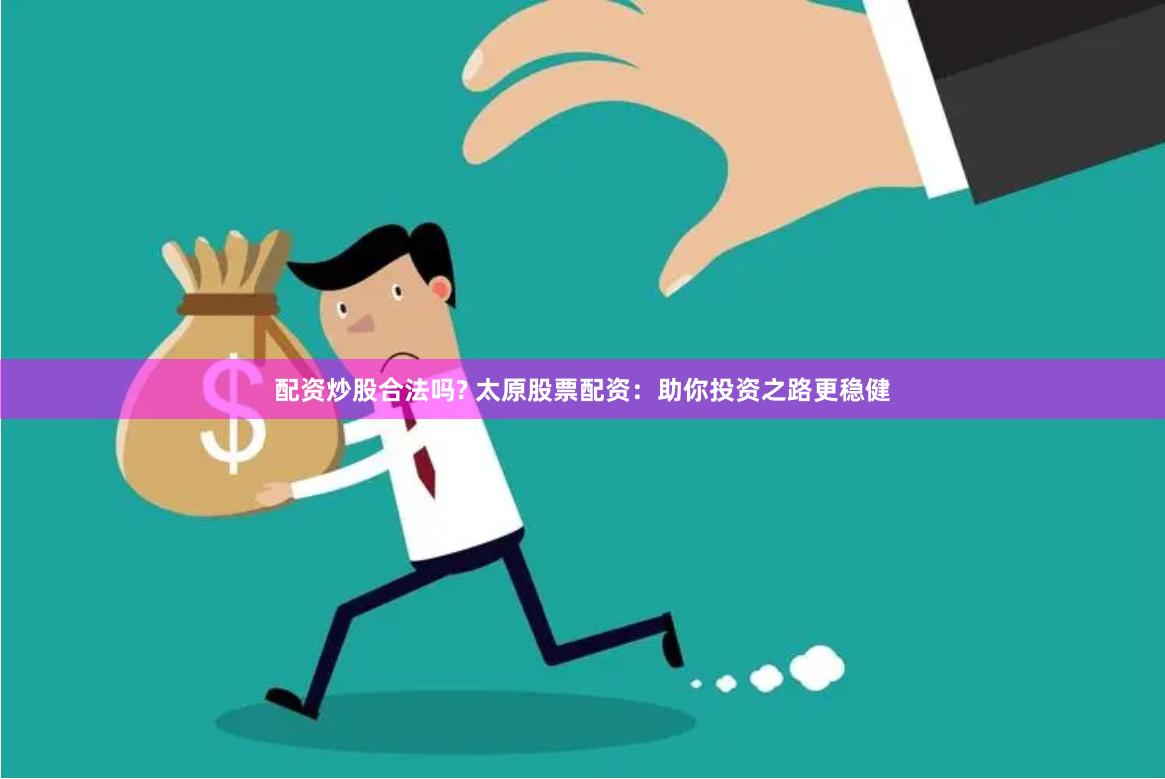 配资炒股合法吗? 太原股票配资：助你投资之路更稳健