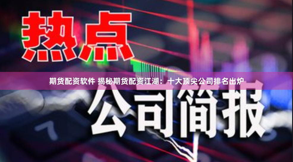 期货配资软件 揭秘期货配资江湖：十大顶尖公司排名出炉