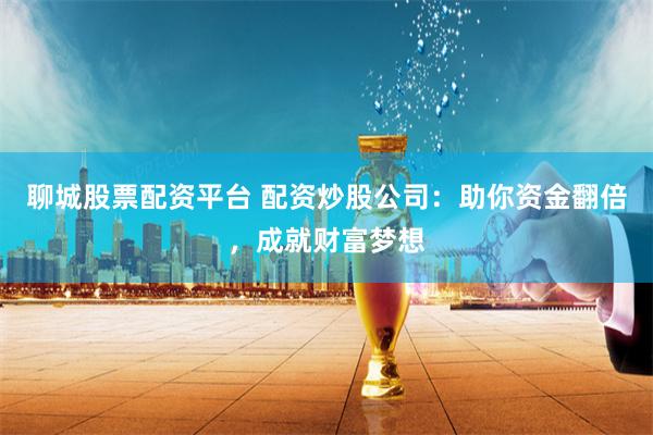 聊城股票配资平台 配资炒股公司：助你资金翻倍，成就财富梦想