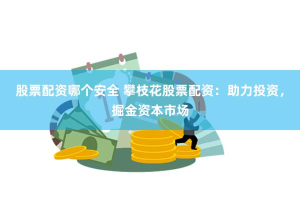 股票配资哪个安全 攀枝花股票配资：助力投资，掘金资本市场