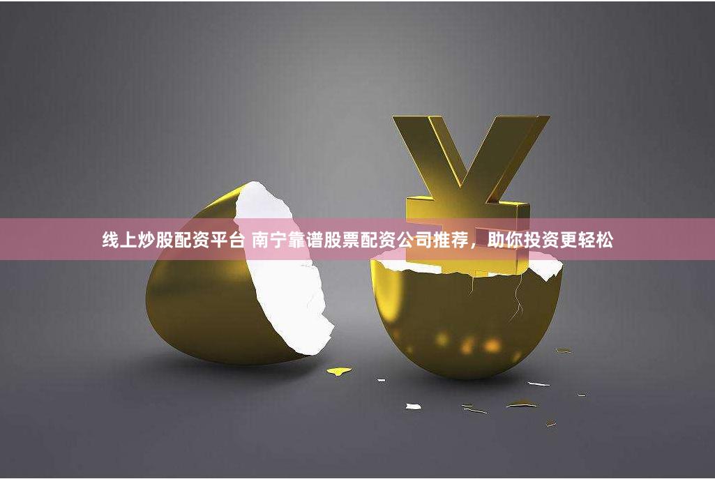 线上炒股配资平台 南宁靠谱股票配资公司推荐，助你投资更轻松