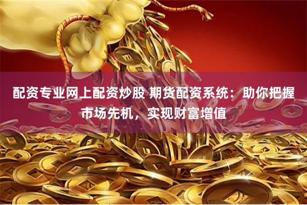 配资专业网上配资炒股 期货配资系统:助你把握市场先机,实现财富增值