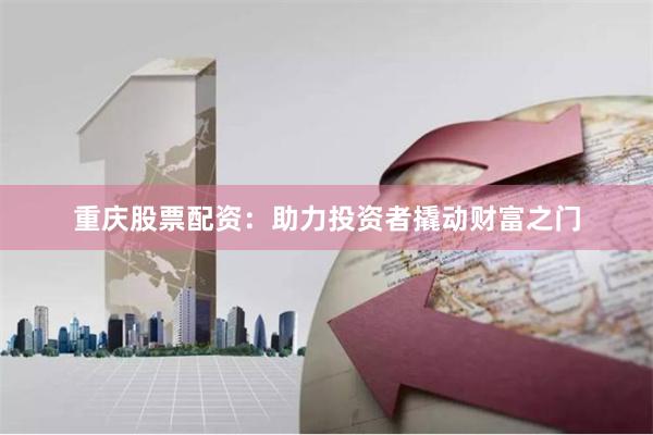 重庆股票配资：助力投资者撬动财富之门