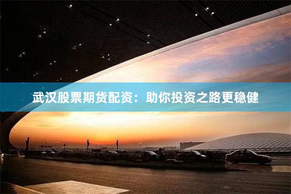 武汉股票期货配资：助你投资之路更稳健
