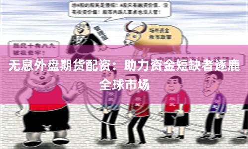 无息外盘期货配资：助力资金短缺者逐鹿全球市场