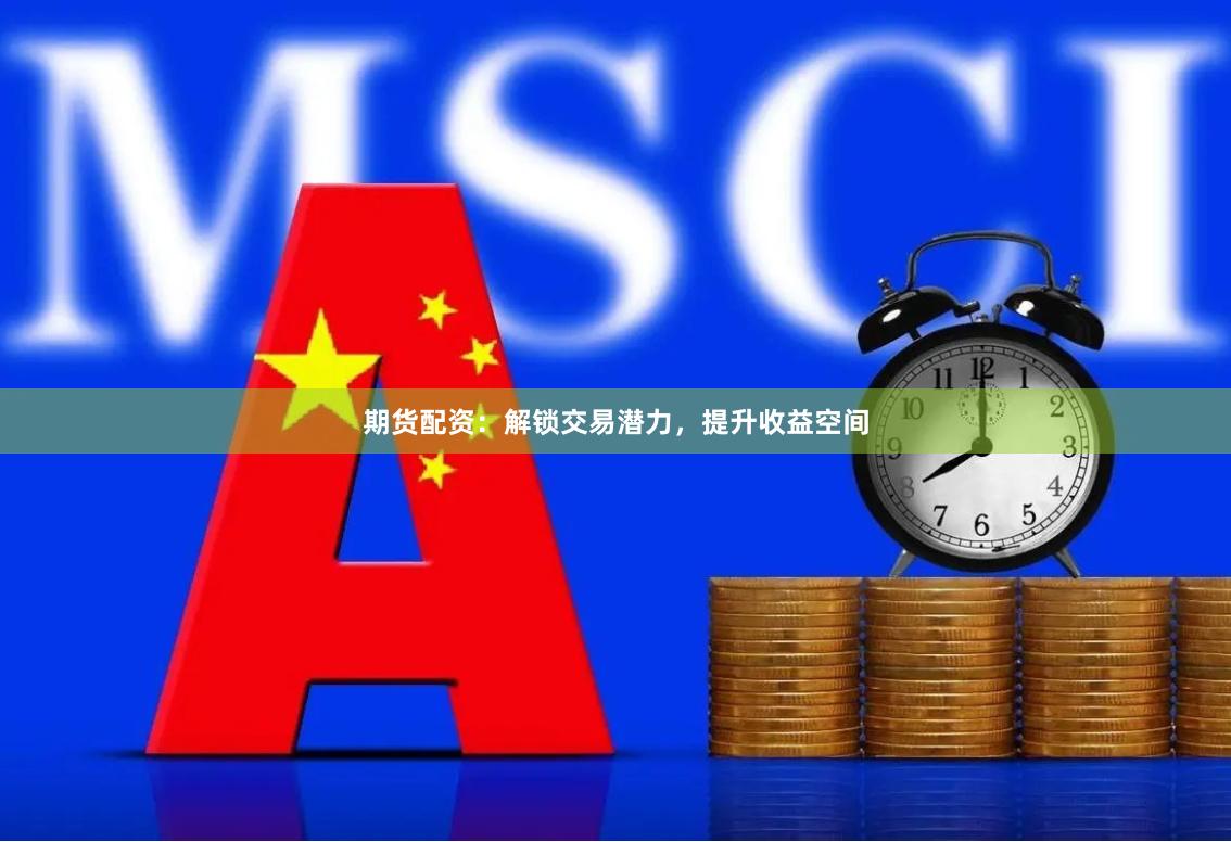 期货配资：解锁交易潜力，提升收益空间