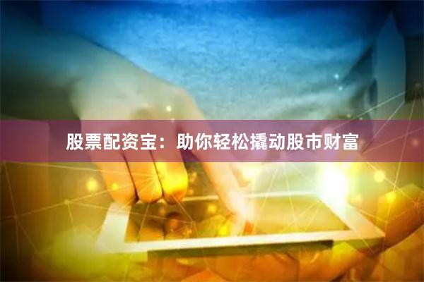 股票配资宝：助你轻松撬动股市财富