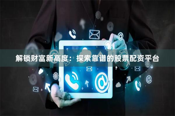 解锁财富新高度：探索靠谱的股票配资平台