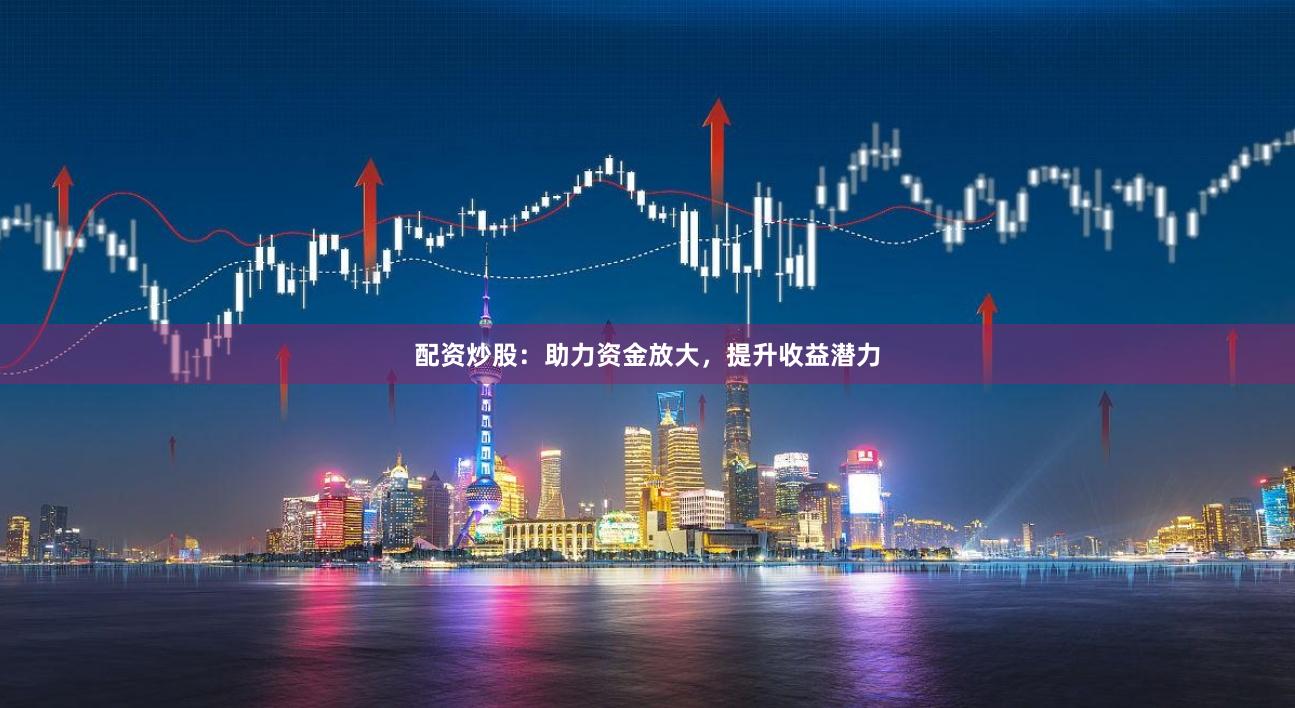 配资炒股：助力资金放大，提升收益潜力