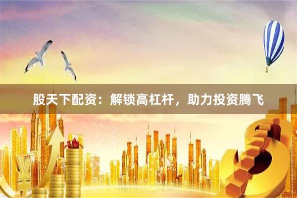 股天下配资：解锁高杠杆，助力投资腾飞