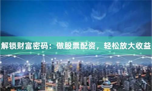 解锁财富密码：做股票配资，轻松放大收益