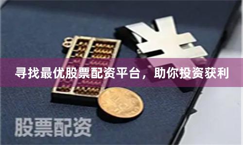 寻找最优股票配资平台，助你投资获利