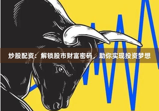 炒股配资：解锁股市财富密码，助你实现投资梦想