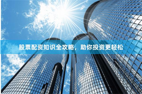 股票配资知识全攻略，助你投资更轻松