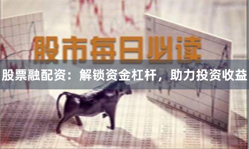 股票融配资：解锁资金杠杆，助力投资收益