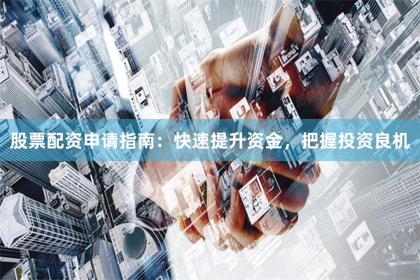 股票配资申请指南：快速提升资金，把握投资良机