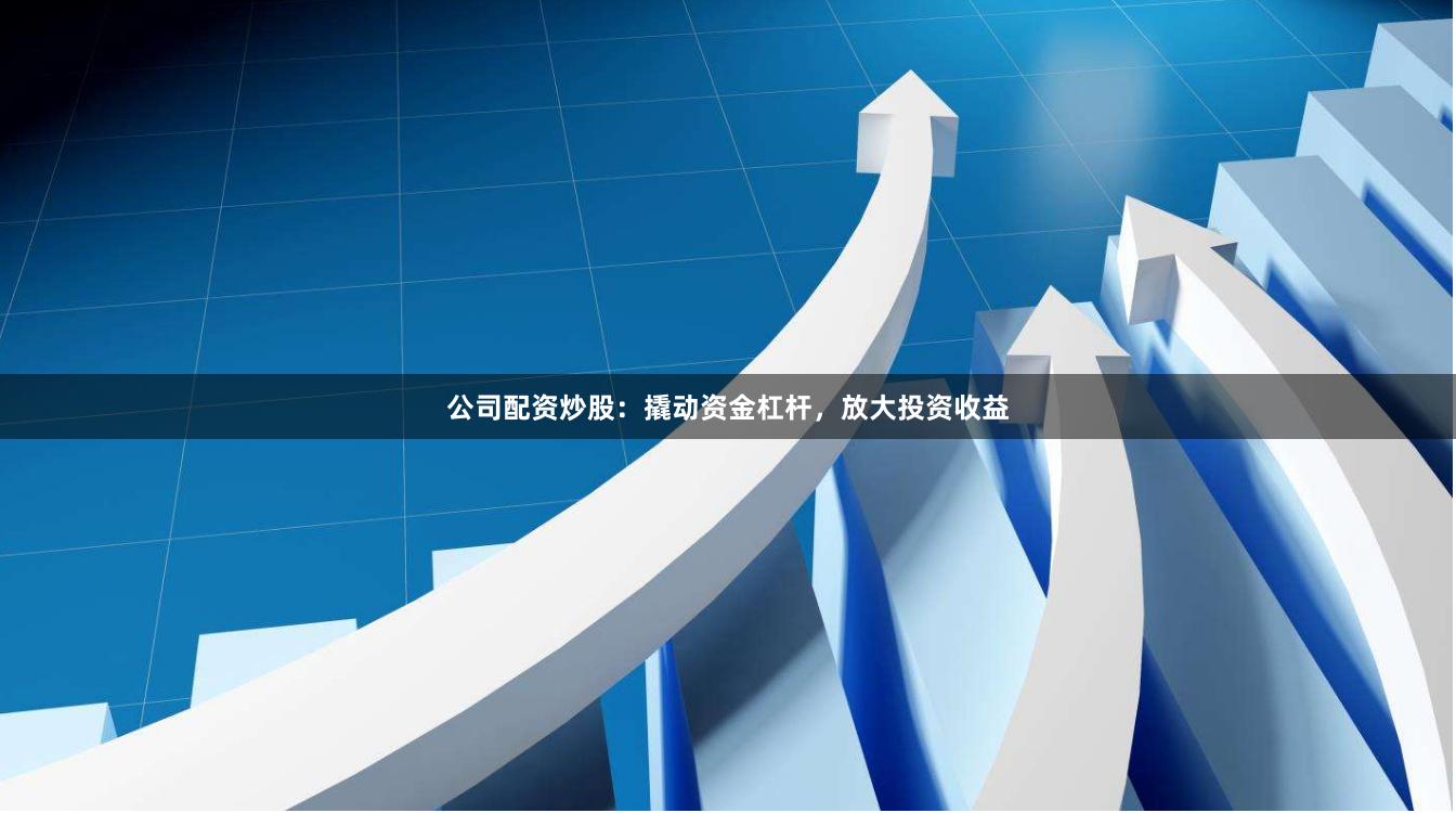 公司配资炒股：撬动资金杠杆，放大投资收益