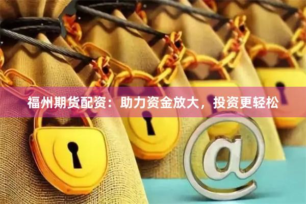 福州期货配资：助力资金放大，投资更轻松