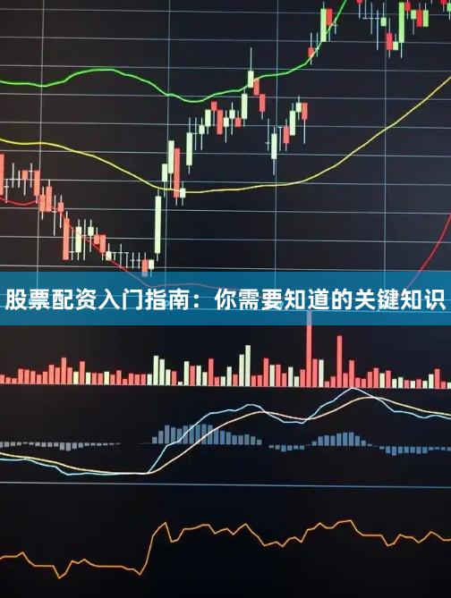 股票配资入门指南：你需要知道的关键知识