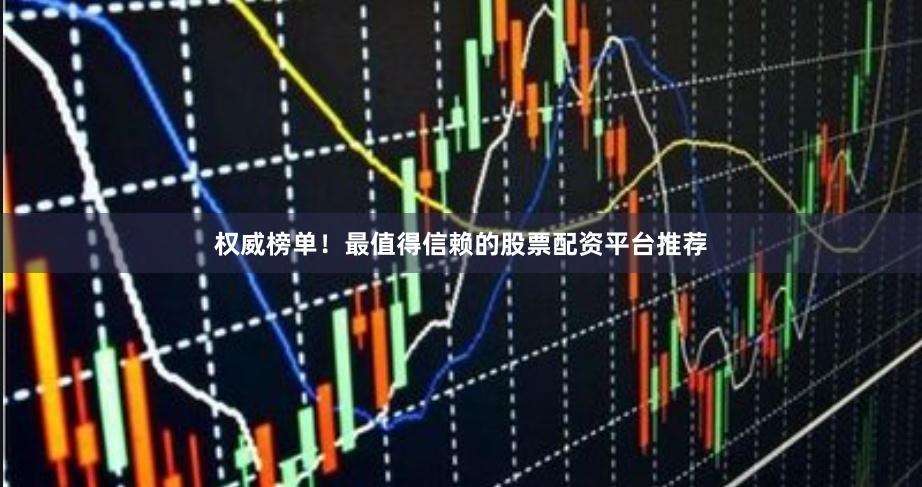 权威榜单！最值得信赖的股票配资平台推荐