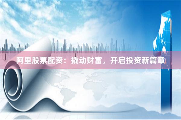 阿里股票配资：撬动财富，开启投资新篇章