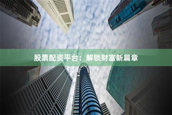 股票配资平台：解锁财富新篇章
