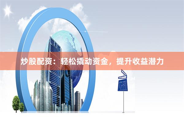 炒股配资：轻松撬动资金，提升收益潜力