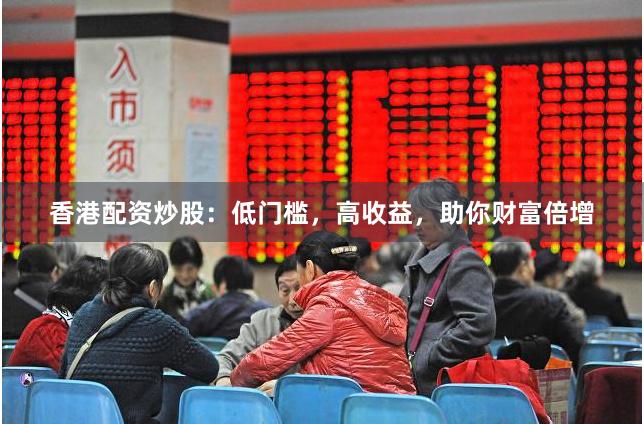 香港配资炒股：低门槛，高收益，助你财富倍增