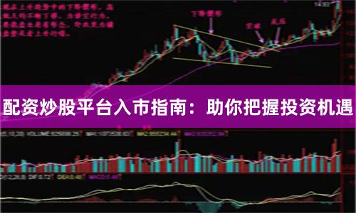 配资炒股平台入市指南：助你把握投资机遇